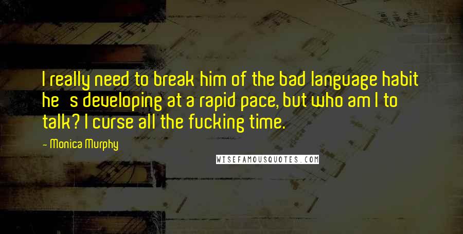 Monica Murphy Quotes: I really need to break him of the bad language habit he's developing at a rapid pace, but who am I to talk? I curse all the fucking time.