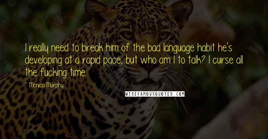 Monica Murphy Quotes: I really need to break him of the bad language habit he's developing at a rapid pace, but who am I to talk? I curse all the fucking time.