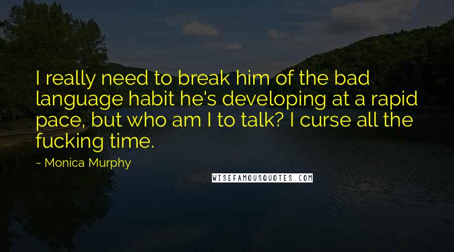 Monica Murphy Quotes: I really need to break him of the bad language habit he's developing at a rapid pace, but who am I to talk? I curse all the fucking time.