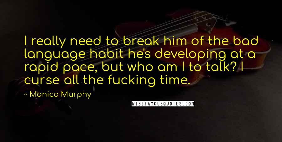 Monica Murphy Quotes: I really need to break him of the bad language habit he's developing at a rapid pace, but who am I to talk? I curse all the fucking time.