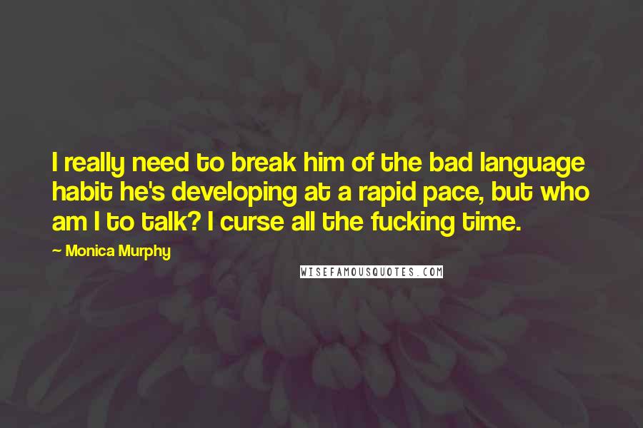 Monica Murphy Quotes: I really need to break him of the bad language habit he's developing at a rapid pace, but who am I to talk? I curse all the fucking time.