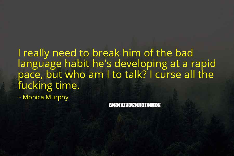 Monica Murphy Quotes: I really need to break him of the bad language habit he's developing at a rapid pace, but who am I to talk? I curse all the fucking time.
