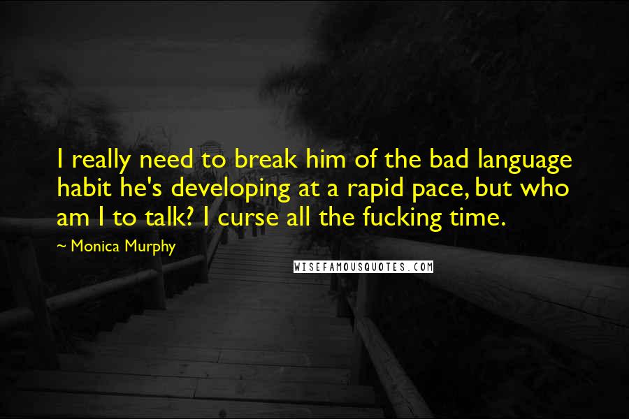 Monica Murphy Quotes: I really need to break him of the bad language habit he's developing at a rapid pace, but who am I to talk? I curse all the fucking time.