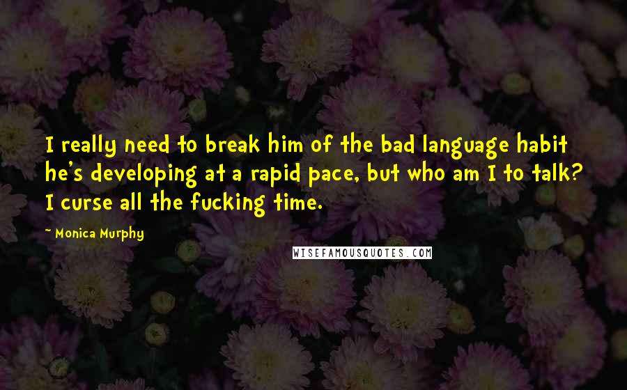 Monica Murphy Quotes: I really need to break him of the bad language habit he's developing at a rapid pace, but who am I to talk? I curse all the fucking time.