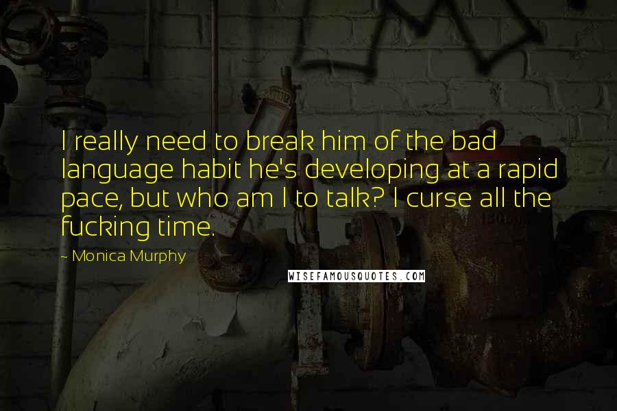 Monica Murphy Quotes: I really need to break him of the bad language habit he's developing at a rapid pace, but who am I to talk? I curse all the fucking time.