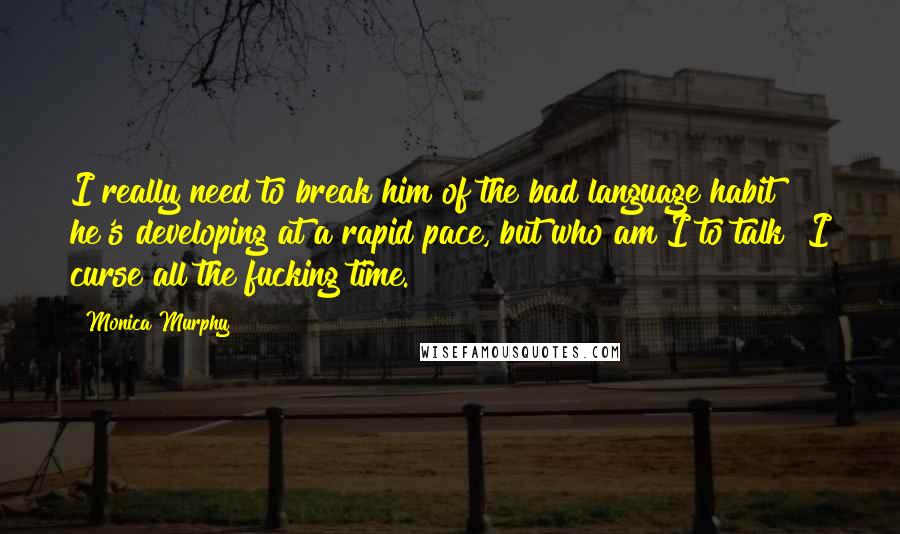 Monica Murphy Quotes: I really need to break him of the bad language habit he's developing at a rapid pace, but who am I to talk? I curse all the fucking time.