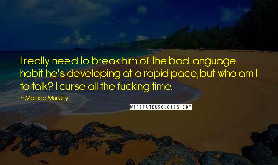 Monica Murphy Quotes: I really need to break him of the bad language habit he's developing at a rapid pace, but who am I to talk? I curse all the fucking time.