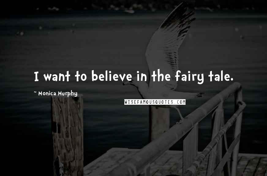 Monica Murphy Quotes: I want to believe in the fairy tale.