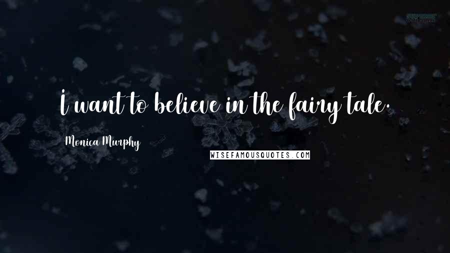 Monica Murphy Quotes: I want to believe in the fairy tale.