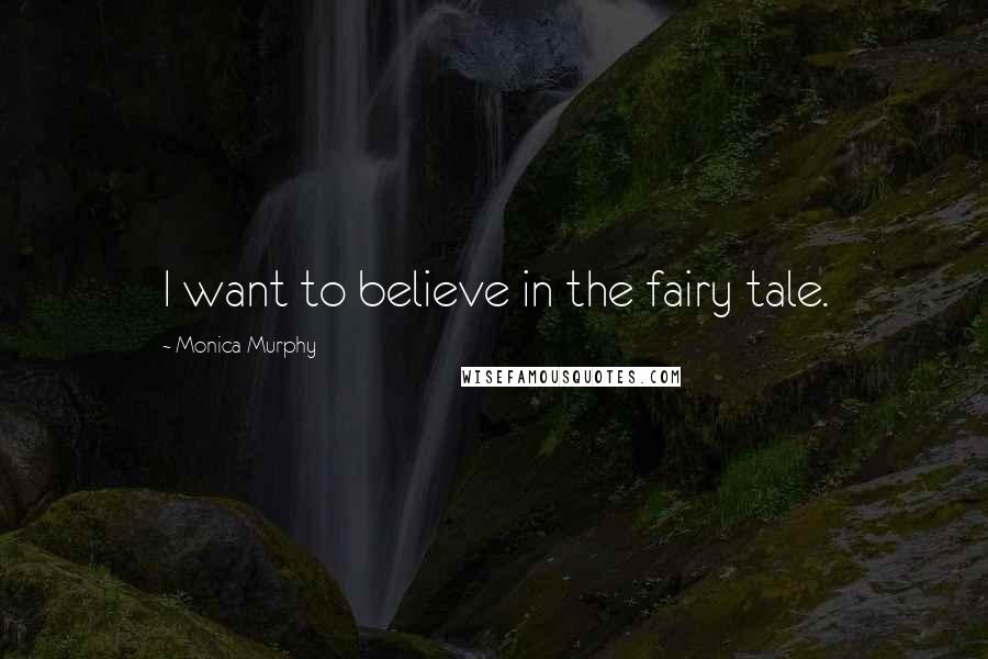 Monica Murphy Quotes: I want to believe in the fairy tale.