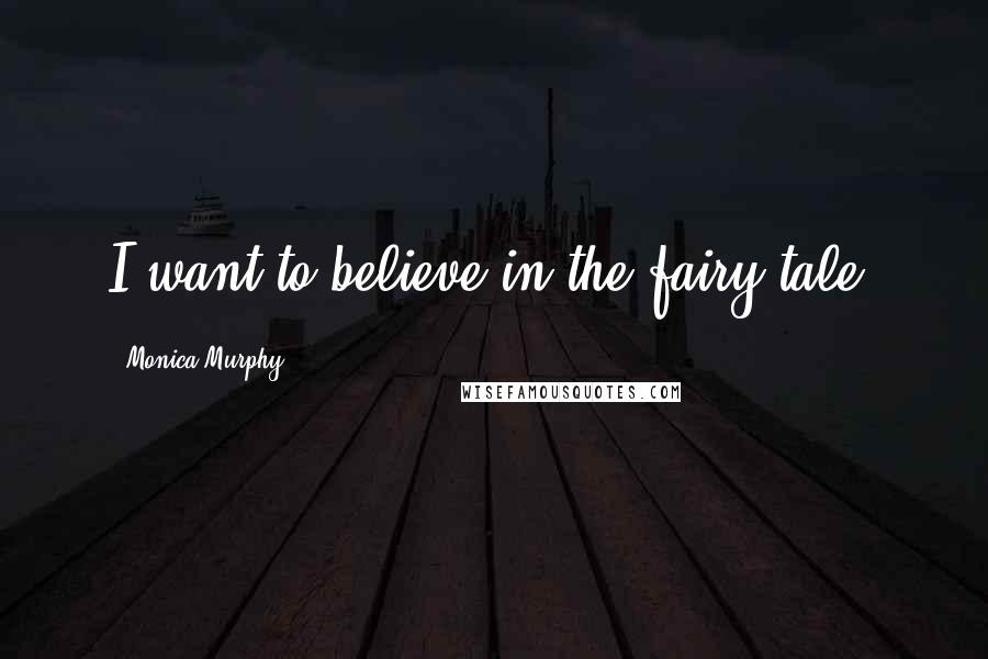 Monica Murphy Quotes: I want to believe in the fairy tale.