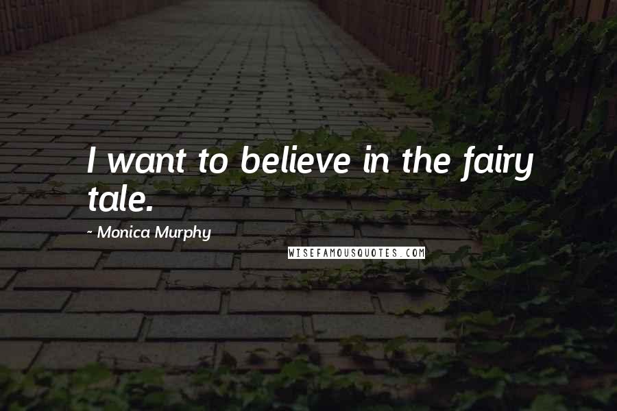 Monica Murphy Quotes: I want to believe in the fairy tale.