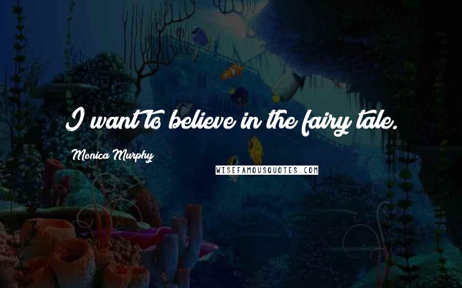 Monica Murphy Quotes: I want to believe in the fairy tale.