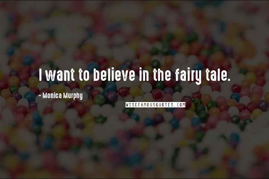 Monica Murphy Quotes: I want to believe in the fairy tale.