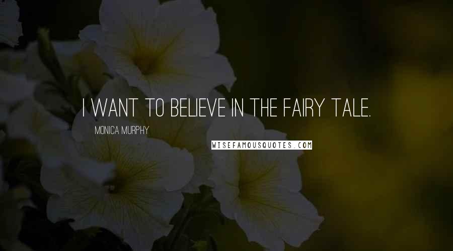 Monica Murphy Quotes: I want to believe in the fairy tale.