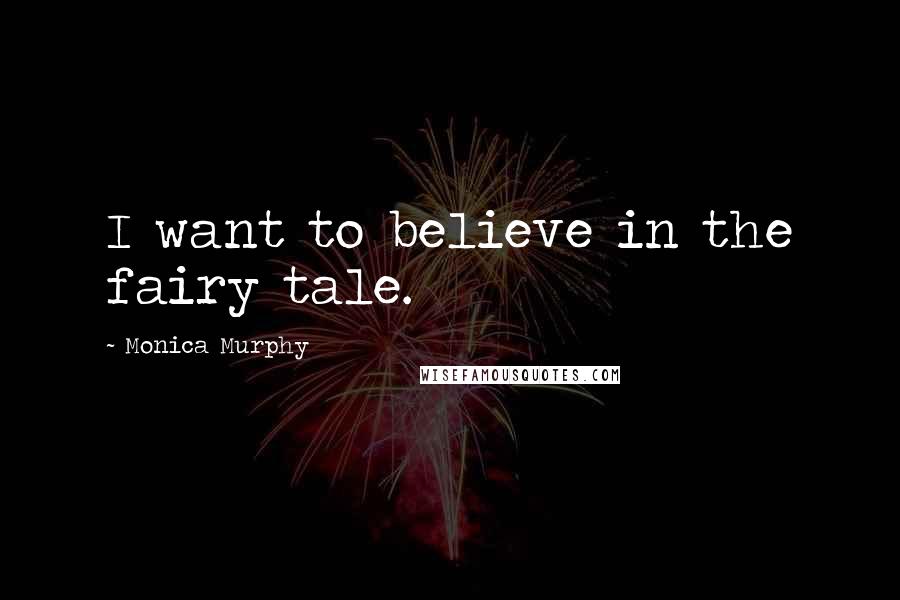 Monica Murphy Quotes: I want to believe in the fairy tale.