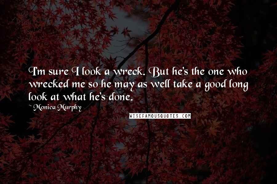 Monica Murphy Quotes: I'm sure I look a wreck. But he's the one who wrecked me so he may as well take a good long look at what he's done.