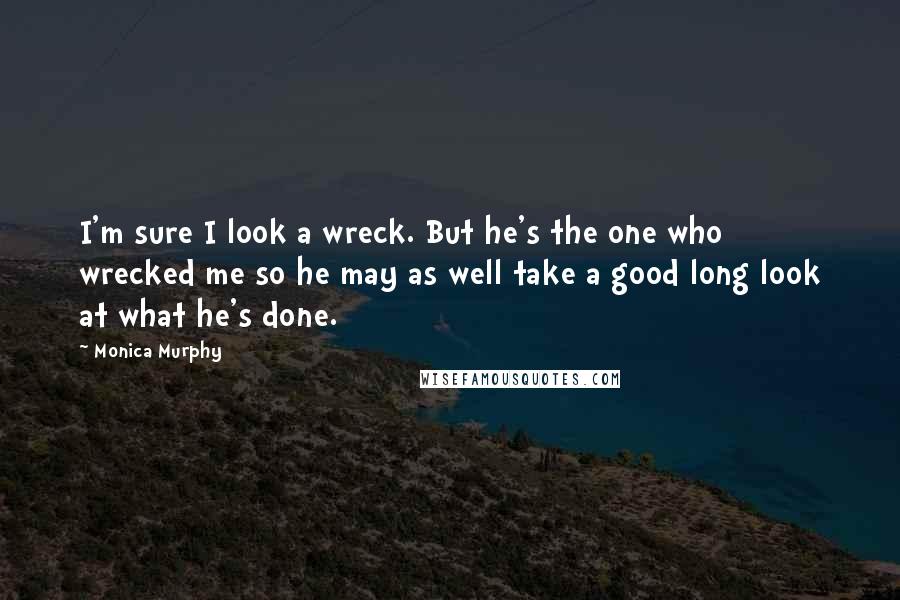 Monica Murphy Quotes: I'm sure I look a wreck. But he's the one who wrecked me so he may as well take a good long look at what he's done.