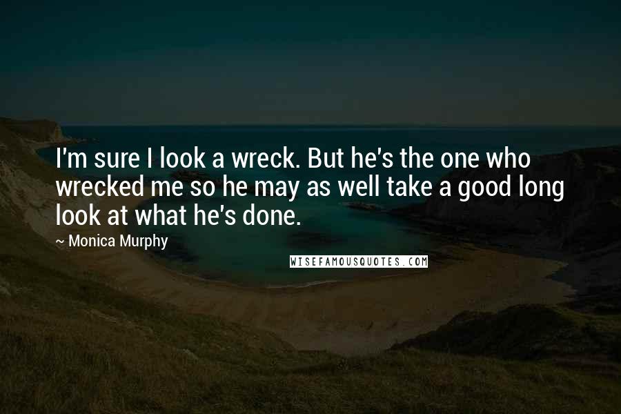 Monica Murphy Quotes: I'm sure I look a wreck. But he's the one who wrecked me so he may as well take a good long look at what he's done.