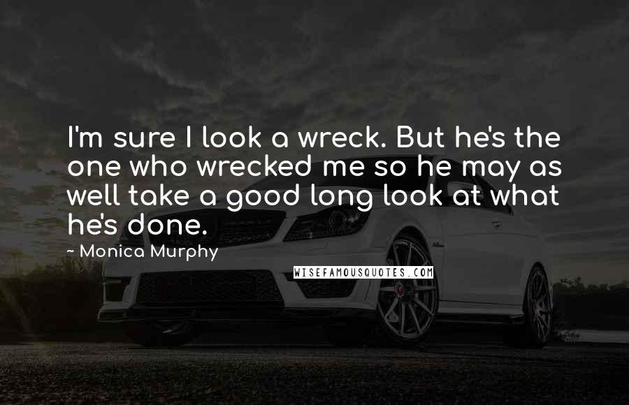 Monica Murphy Quotes: I'm sure I look a wreck. But he's the one who wrecked me so he may as well take a good long look at what he's done.