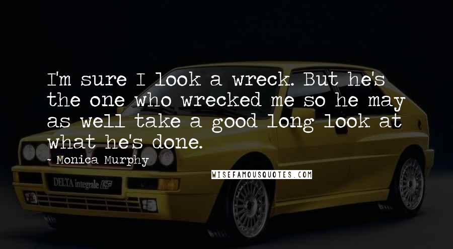 Monica Murphy Quotes: I'm sure I look a wreck. But he's the one who wrecked me so he may as well take a good long look at what he's done.