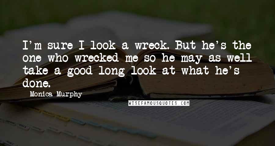 Monica Murphy Quotes: I'm sure I look a wreck. But he's the one who wrecked me so he may as well take a good long look at what he's done.