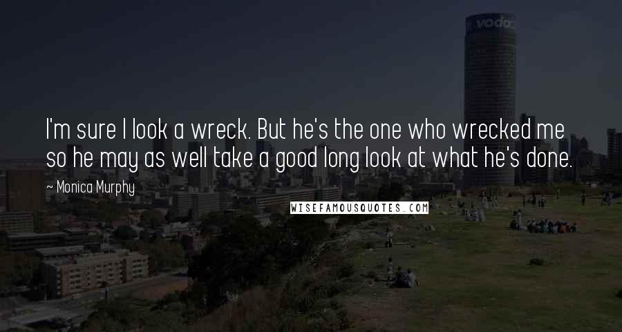 Monica Murphy Quotes: I'm sure I look a wreck. But he's the one who wrecked me so he may as well take a good long look at what he's done.