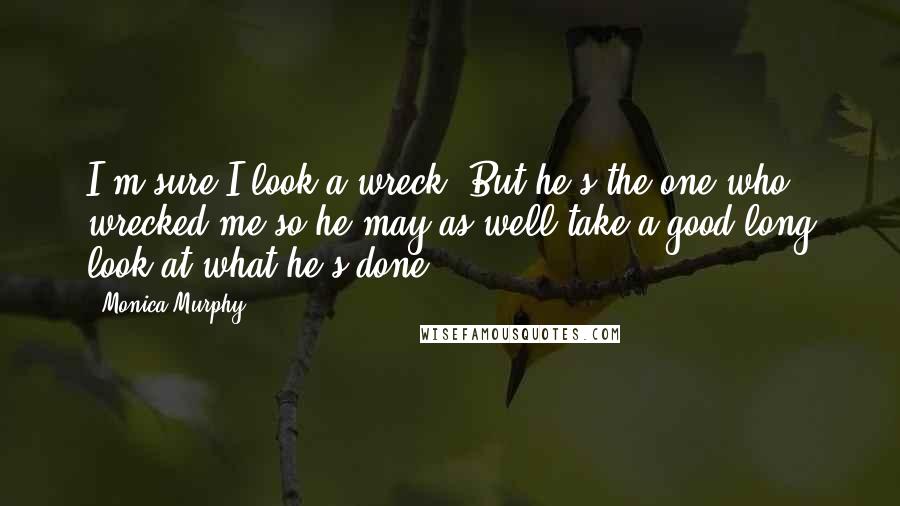 Monica Murphy Quotes: I'm sure I look a wreck. But he's the one who wrecked me so he may as well take a good long look at what he's done.