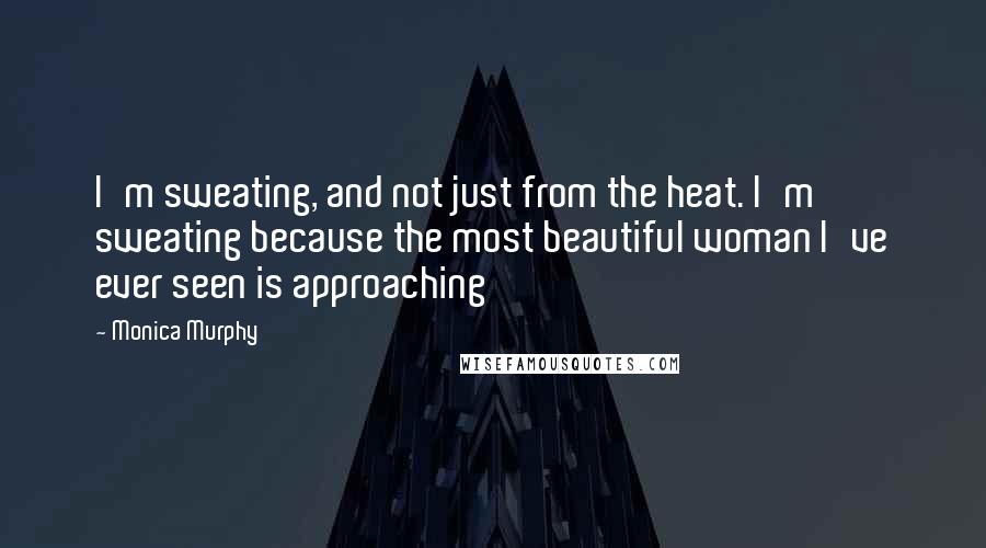 Monica Murphy Quotes: I'm sweating, and not just from the heat. I'm sweating because the most beautiful woman I've ever seen is approaching