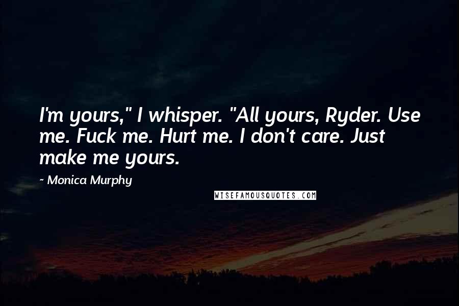 Monica Murphy Quotes: I'm yours," I whisper. "All yours, Ryder. Use me. Fuck me. Hurt me. I don't care. Just make me yours.