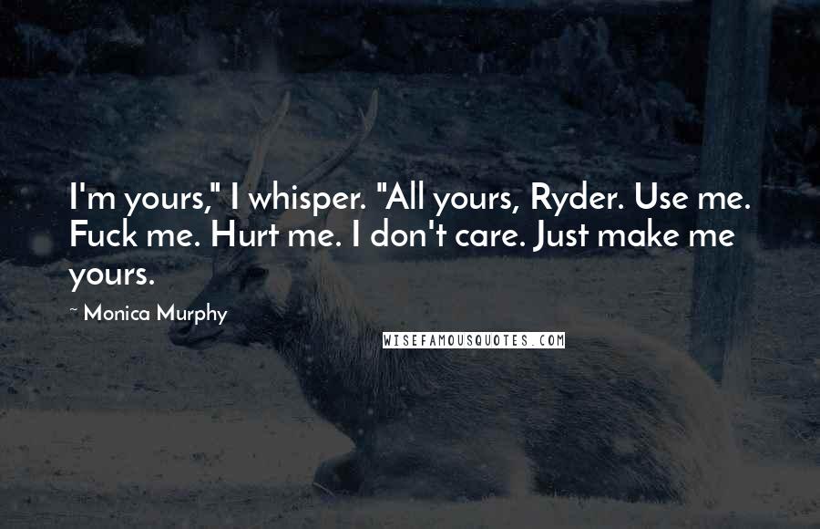 Monica Murphy Quotes: I'm yours," I whisper. "All yours, Ryder. Use me. Fuck me. Hurt me. I don't care. Just make me yours.