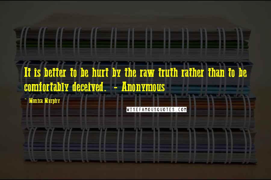 Monica Murphy Quotes: It is better to be hurt by the raw truth rather than to be comfortably deceived.  - Anonymous