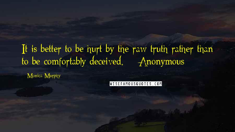 Monica Murphy Quotes: It is better to be hurt by the raw truth rather than to be comfortably deceived.  - Anonymous