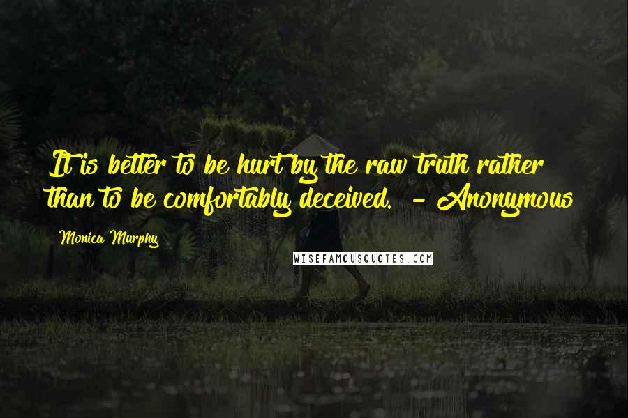 Monica Murphy Quotes: It is better to be hurt by the raw truth rather than to be comfortably deceived.  - Anonymous