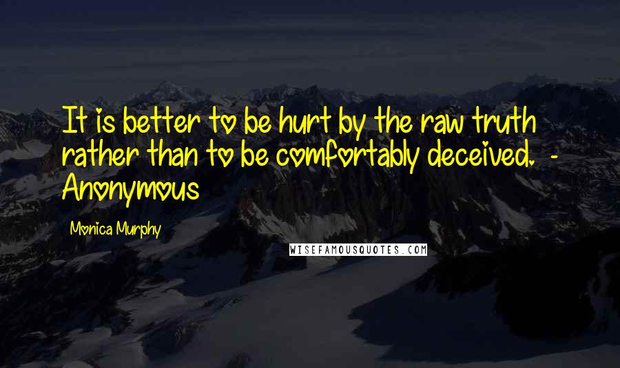 Monica Murphy Quotes: It is better to be hurt by the raw truth rather than to be comfortably deceived.  - Anonymous