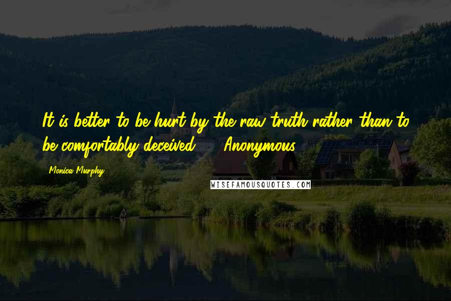 Monica Murphy Quotes: It is better to be hurt by the raw truth rather than to be comfortably deceived.  - Anonymous