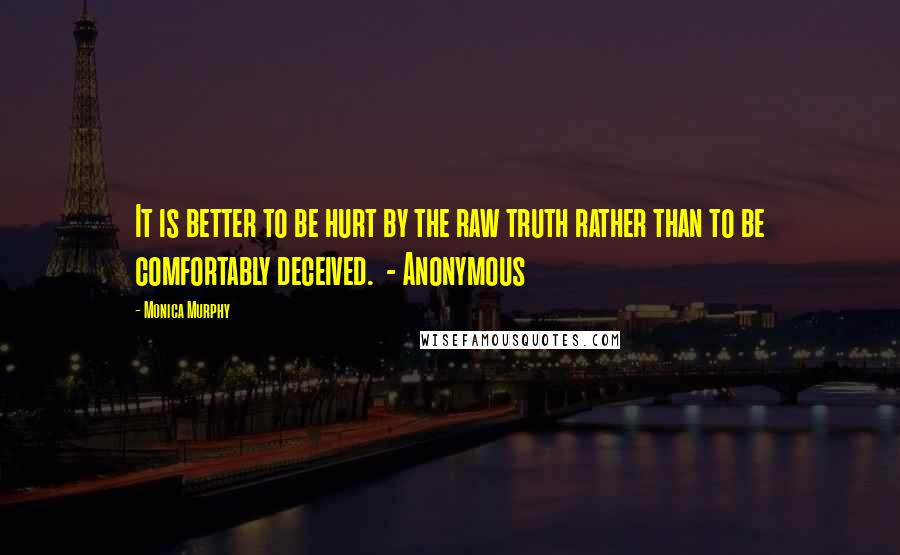 Monica Murphy Quotes: It is better to be hurt by the raw truth rather than to be comfortably deceived.  - Anonymous