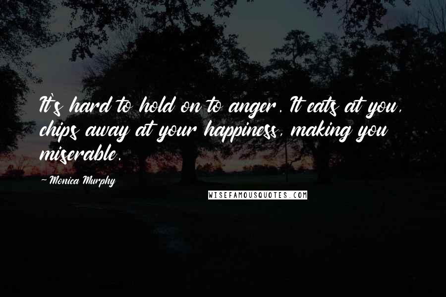 Monica Murphy Quotes: It's hard to hold on to anger. It eats at you, chips away at your happiness, making you miserable.