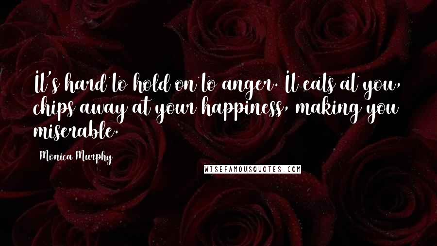 Monica Murphy Quotes: It's hard to hold on to anger. It eats at you, chips away at your happiness, making you miserable.