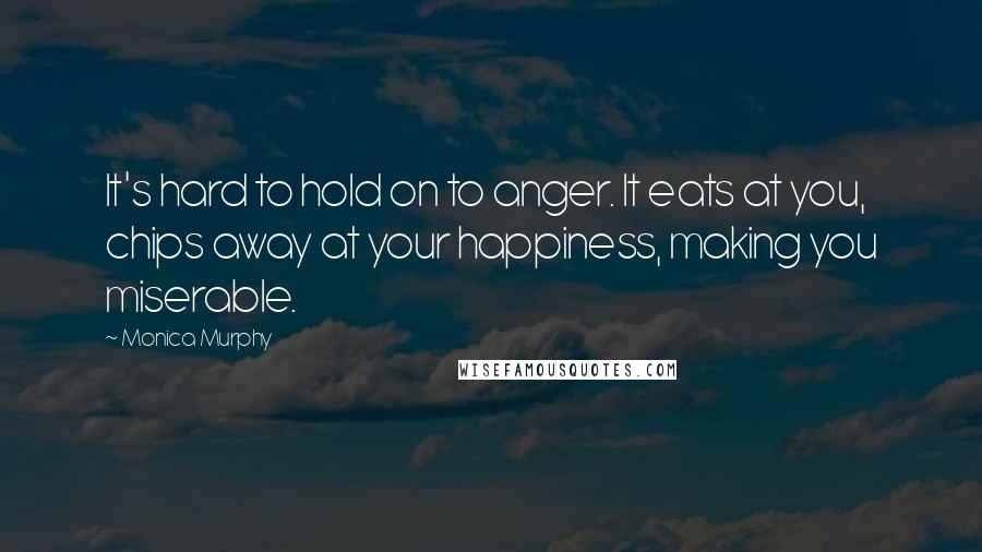 Monica Murphy Quotes: It's hard to hold on to anger. It eats at you, chips away at your happiness, making you miserable.