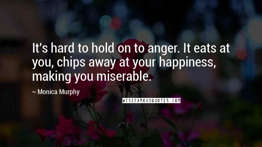 Monica Murphy Quotes: It's hard to hold on to anger. It eats at you, chips away at your happiness, making you miserable.