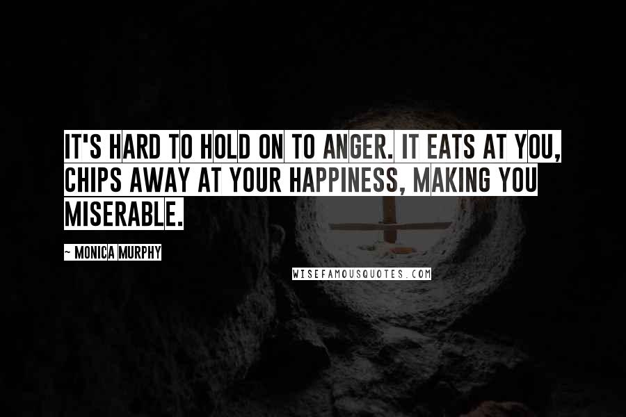 Monica Murphy Quotes: It's hard to hold on to anger. It eats at you, chips away at your happiness, making you miserable.