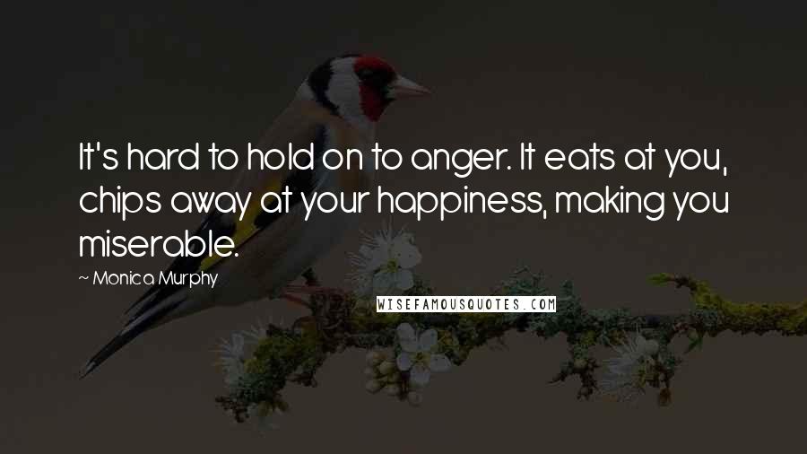 Monica Murphy Quotes: It's hard to hold on to anger. It eats at you, chips away at your happiness, making you miserable.