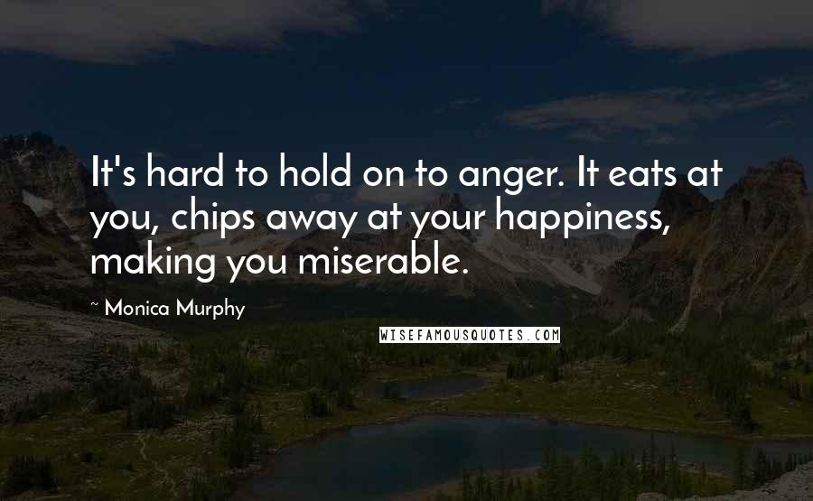 Monica Murphy Quotes: It's hard to hold on to anger. It eats at you, chips away at your happiness, making you miserable.