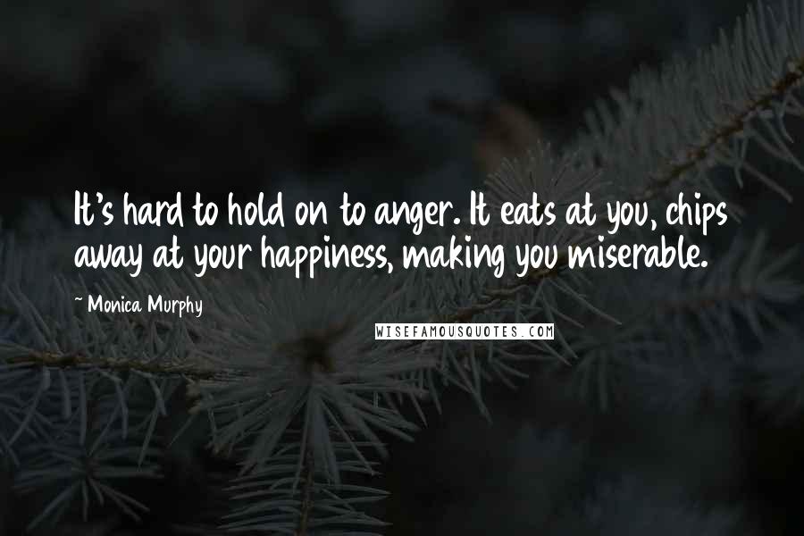Monica Murphy Quotes: It's hard to hold on to anger. It eats at you, chips away at your happiness, making you miserable.