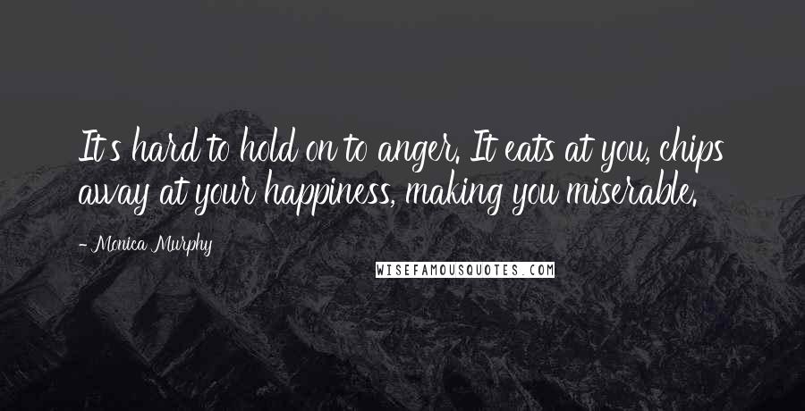 Monica Murphy Quotes: It's hard to hold on to anger. It eats at you, chips away at your happiness, making you miserable.