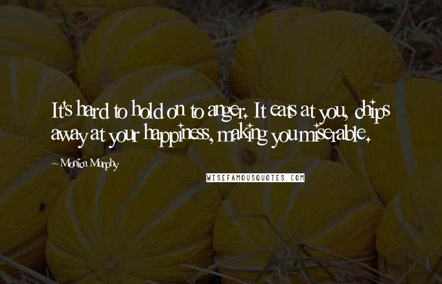 Monica Murphy Quotes: It's hard to hold on to anger. It eats at you, chips away at your happiness, making you miserable.