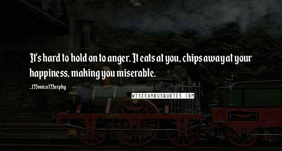 Monica Murphy Quotes: It's hard to hold on to anger. It eats at you, chips away at your happiness, making you miserable.