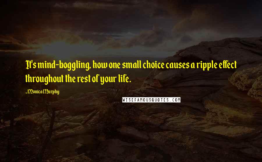 Monica Murphy Quotes: It's mind-boggling, how one small choice causes a ripple effect throughout the rest of your life.