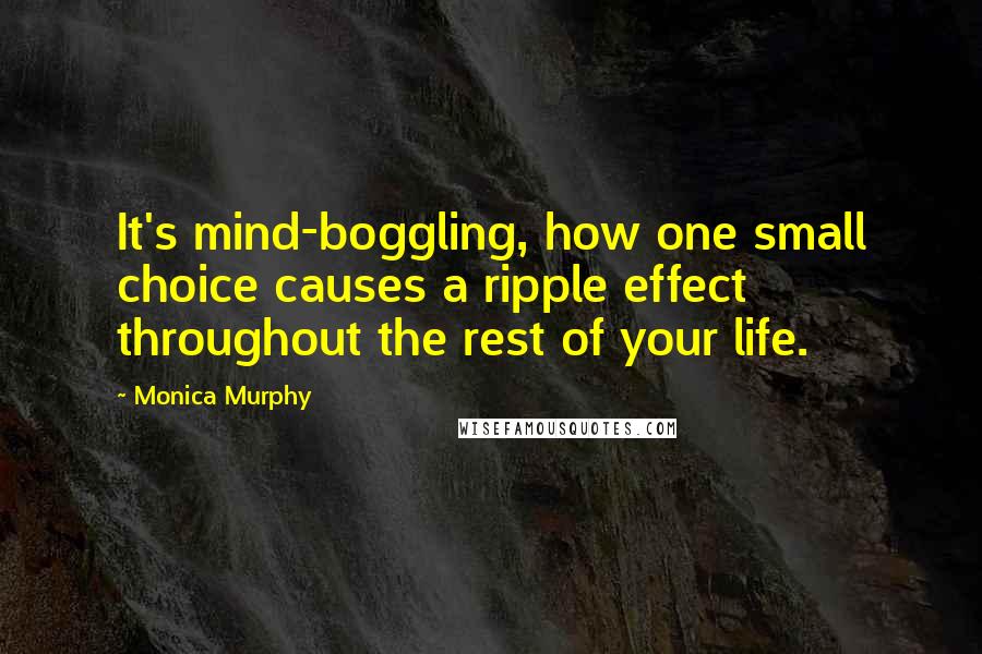 Monica Murphy Quotes: It's mind-boggling, how one small choice causes a ripple effect throughout the rest of your life.